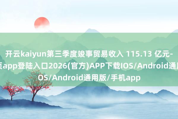 开云kaiyun第三季度竣事贸易收入 115.13 亿元-kai云体育网页app登陆入口2026(官方)APP下载IOS/Android通用版/手机app