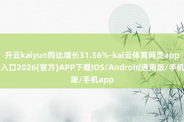开云kaiyun同比增长31.56%-kai云体育网页app登陆入口2026(官方)APP下载IOS/Android通用版/手机app
