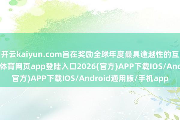 开云kaiyun.com旨在奖励全球年度最具逾越性的互联网科技效果-kai云体育网页app登陆入口2026(官方)APP下载IOS/Android通用版/手机app