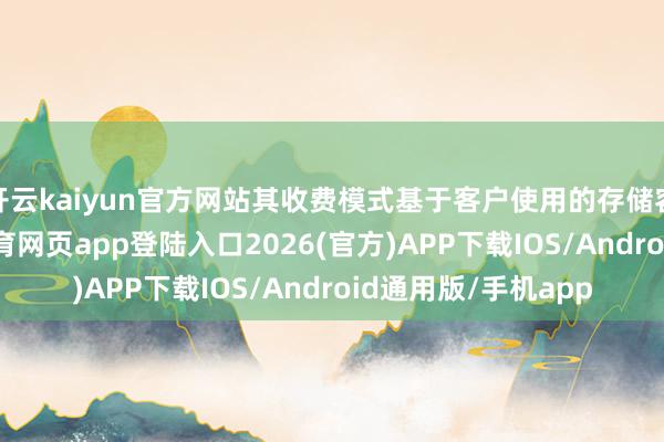 开云kaiyun官方网站其收费模式基于客户使用的存储容量及功能-kai云体育网页app登陆入口2026(官方)APP下载IOS/Android通用版/手机app