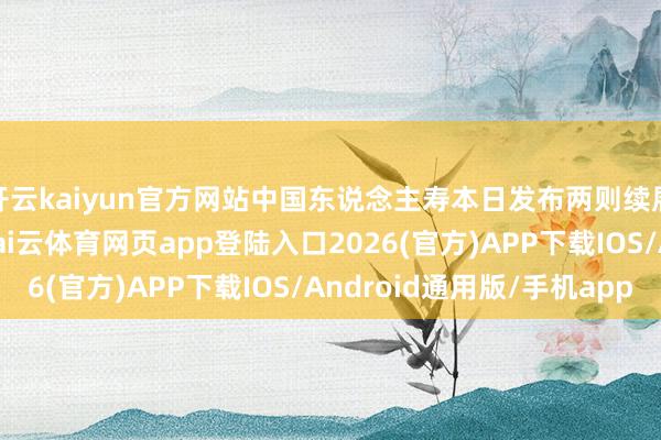 开云kaiyun官方网站中国东说念主寿本日发布两则续展正常商酌交游公告-kai云体育网页app登陆入口2026(官方)APP下载IOS/Android通用版/手机app