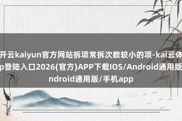 开云kaiyun官方网站拆项常拆次数较小的项-kai云体育网页app登陆入口2026(官方)APP下载IOS/Android通用版/手机app