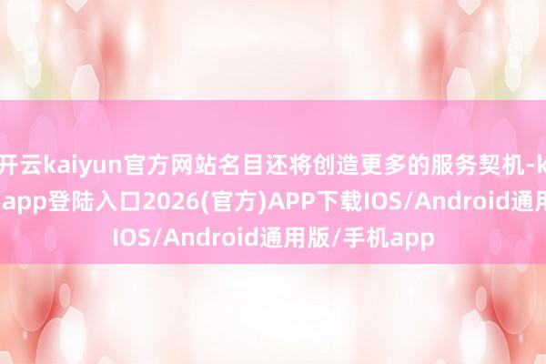 开云kaiyun官方网站名目还将创造更多的服务契机-kai云体育网页app登陆入口2026(官方)APP下载IOS/Android通用版/手机app