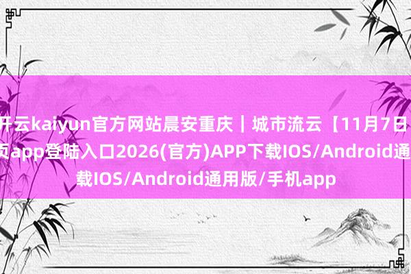 开云kaiyun官方网站晨安重庆｜城市流云【11月7日】-kai云体育网页app登陆入口2026(官方)APP下载IOS/Android通用版/手机app