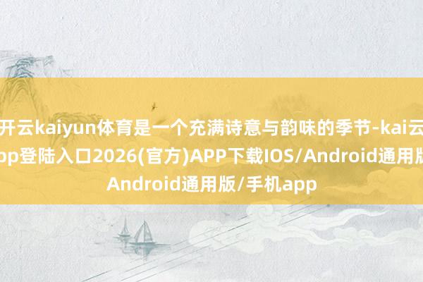 开云kaiyun体育是一个充满诗意与韵味的季节-kai云体育网页app登陆入口2026(官方)APP下载IOS/Android通用版/手机app