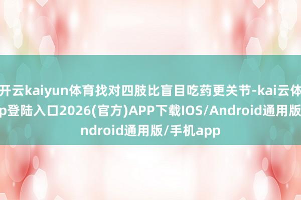 开云kaiyun体育找对四肢比盲目吃药更关节-kai云体育网页app登陆入口2026(官方)APP下载IOS/Android通用版/手机app