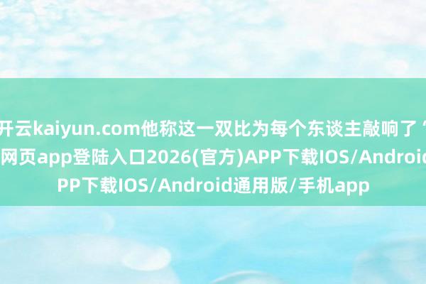 开云kaiyun.com他称这一双比为每个东谈主敲响了“警钟”-kai云体育网页app登陆入口2026(官方)APP下载IOS/Android通用版/手机app