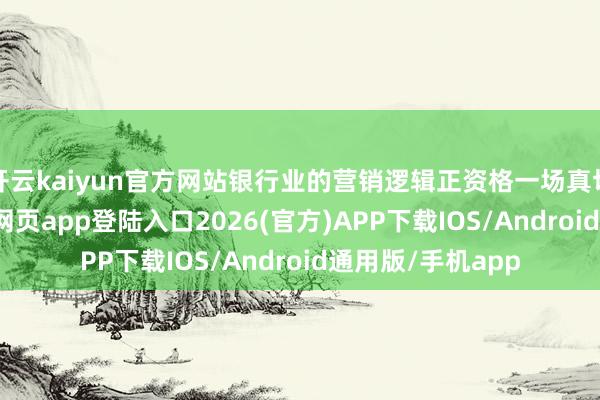 开云kaiyun官方网站银行业的营销逻辑正资格一场真切变革-kai云体育网页app登陆入口2026(官方)APP下载IOS/Android通用版/手机app