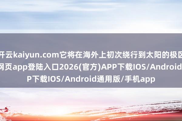 开云kaiyun.com它将在海外上初次绕行到太阳的极区上空-kai云体育网页app登陆入口2026(官方)APP下载IOS/Android通用版/手机app