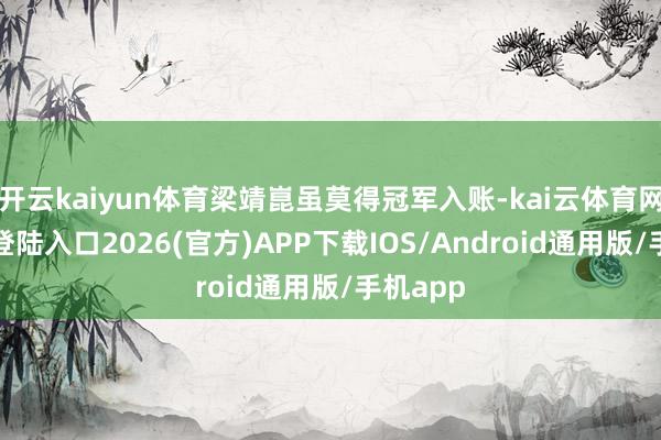 开云kaiyun体育梁靖崑虽莫得冠军入账-kai云体育网页app登陆入口2026(官方)APP下载IOS/Android通用版/手机app