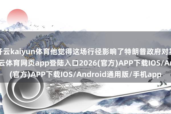 开云kaiyun体育他觉得这场行径影响了特朗普政府对其国度的多次挫折-kai云体育网页app登陆入口2026(官方)APP下载IOS/Android通用版/手机app