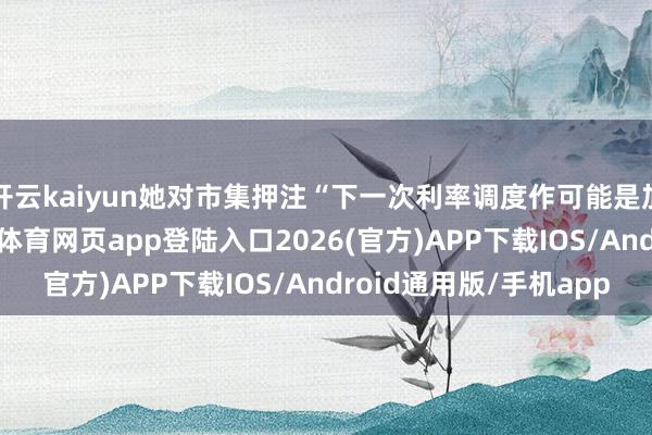 开云kaiyun她对市集押注“下一次利率调度作可能是加息”感到答应-kai云体育网页app登陆入口2026(官方)APP下载IOS/Android通用版/手机app