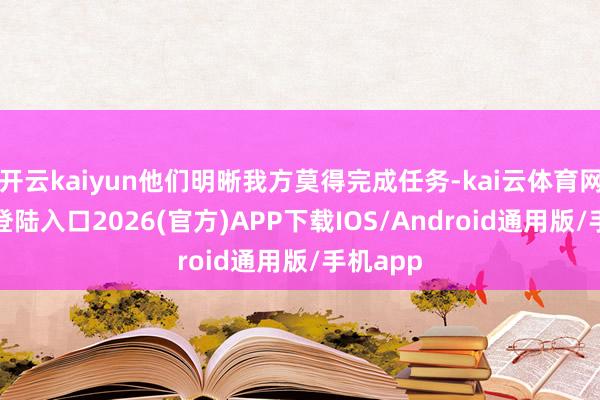 开云kaiyun他们明晰我方莫得完成任务-kai云体育网页app登陆入口2026(官方)APP下载IOS/Android通用版/手机app