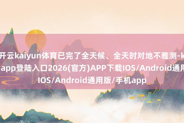 开云kaiyun体育已完了全天候、全天时对地不雅测-kai云体育网页app登陆入口2026(官方)APP下载IOS/Android通用版/手机app