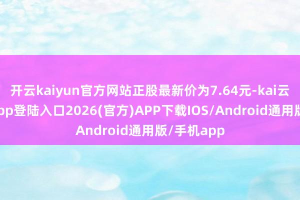 开云kaiyun官方网站正股最新价为7.64元-kai云体育网页app登陆入口2026(官方)APP下载IOS/Android通用版/手机app