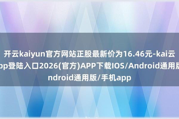 开云kaiyun官方网站正股最新价为16.46元-kai云体育网页app登陆入口2026(官方)APP下载IOS/Android通用版/手机app