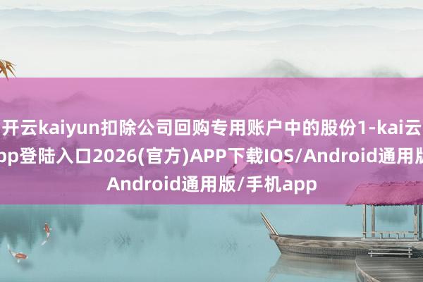 开云kaiyun扣除公司回购专用账户中的股份1-kai云体育网页app登陆入口2026(官方)APP下载IOS/Android通用版/手机app