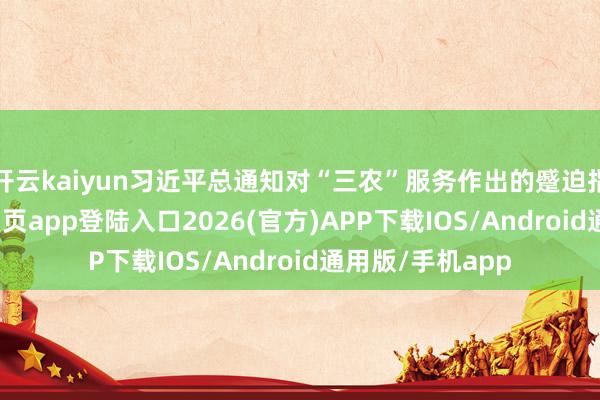 开云kaiyun习近平总通知对“三农”服务作出的蹙迫指令-kai云体育网页app登陆入口2026(官方)APP下载IOS/Android通用版/手机app