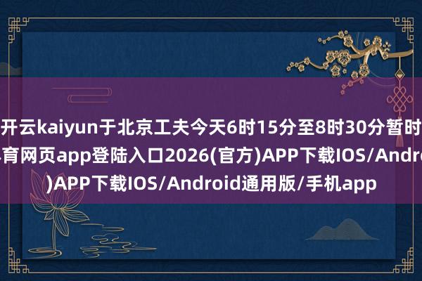 开云kaiyun于北京工夫今天6时15分至8时30分暂时关闭其领空-kai云体育网页app登陆入口2026(官方)APP下载IOS/Android通用版/手机app