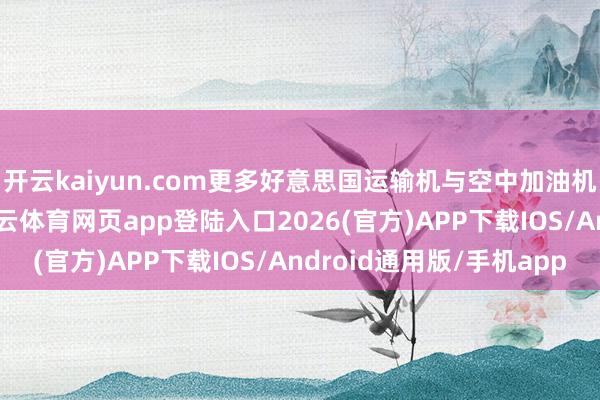 开云kaiyun.com更多好意思国运输机与空中加油机也已抵达该地区-kai云体育网页app登陆入口2026(官方)APP下载IOS/Android通用版/手机app