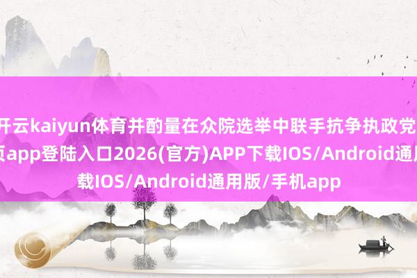开云kaiyun体育并酌量在众院选举中联手抗争执政党-kai云体育网页app登陆入口2026(官方)APP下载IOS/Android通用版/手机app