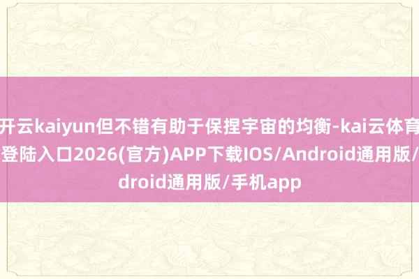 开云kaiyun但不错有助于保捏宇宙的均衡-kai云体育网页app登陆入口2026(官方)APP下载IOS/Android通用版/手机app