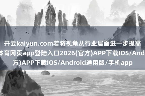 开云kaiyun.com　　若将视角从行业层面进一步提高至宏不雅高度-kai云体育网页app登陆入口2026(官方)APP下载IOS/Android通用版/手机app