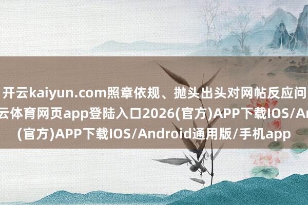 开云kaiyun.com照章依规、抛头出头对网帖反应问题开展看望核查-kai云体育网页app登陆入口2026(官方)APP下载IOS/Android通用版/手机app