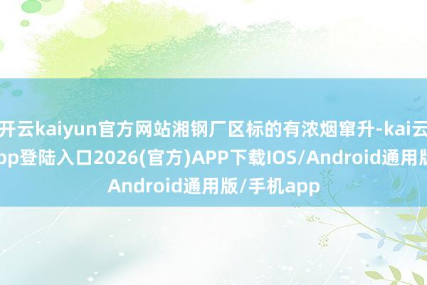 开云kaiyun官方网站湘钢厂区标的有浓烟窜升-kai云体育网页app登陆入口2026(官方)APP下载IOS/Android通用版/手机app