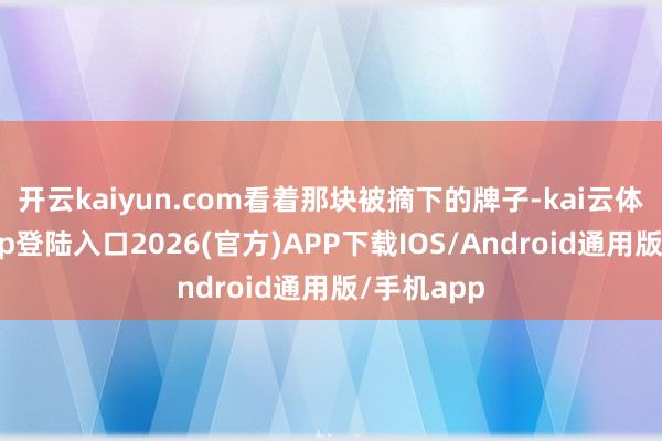 开云kaiyun.com看着那块被摘下的牌子-kai云体育网页app登陆入口2026(官方)APP下载IOS/Android通用版/手机app