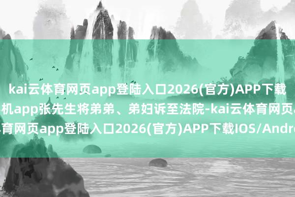 kai云体育网页app登陆入口2026(官方)APP下载IOS/Android通用版/手机app张先生将弟弟、弟妇诉至法院-kai云体育网页app登陆入口2026(官方)APP下载IOS/Android通用版/手机app